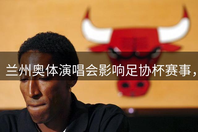兰州奥体演唱会影响足协杯赛事，国安主场战陇原竞技