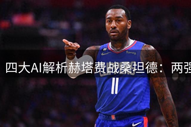 四大AI解析赫塔费战桑坦德：两强相争或陷僵局