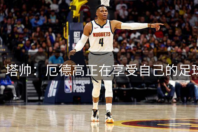 塔帅：厄德高正在享受自己的足球；我们仍有很大的提升空间