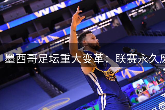 墨西哥足坛重大变革：联赛永久废除升降级 乙级队需购席位晋级