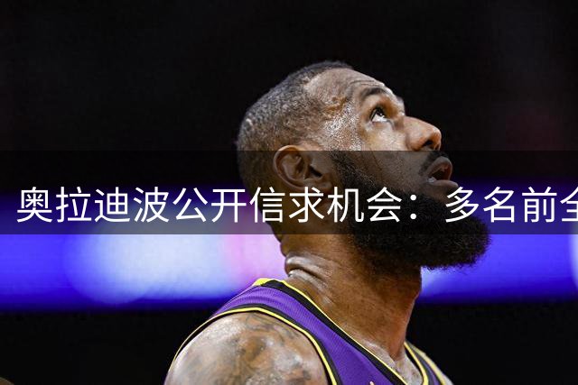 奥拉迪波公开信求机会：多名前全明星仍待业