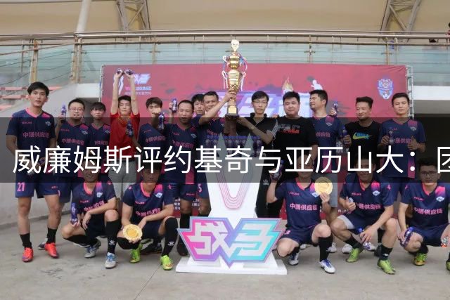 威廉姆斯评约基奇与亚历山大：团队大脑VS致命杀手