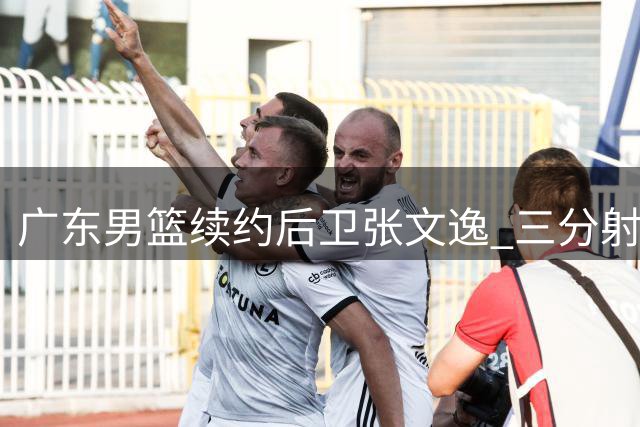 广东男篮续约后卫张文逸 三分射手获一年C类合同