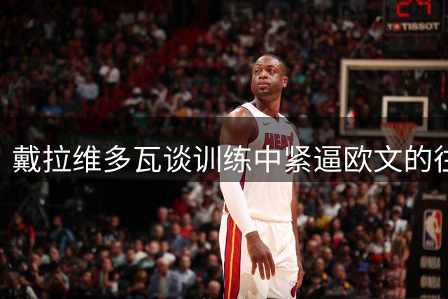 戴拉维多瓦谈训练中紧逼欧文的往事