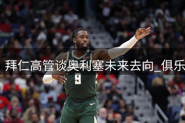 拜仁高管谈奥利塞未来去向 俱乐部担忧重蹈自身引援覆辙