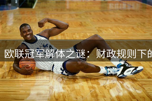 欧联冠军解体之谜：财政规则下的无奈选择