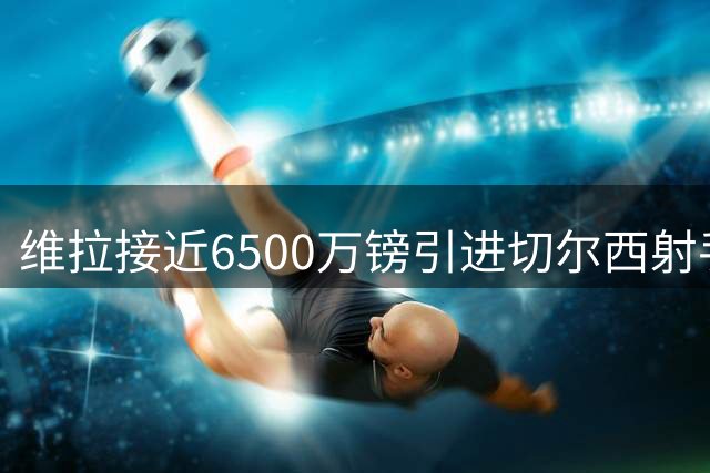 维拉接近6500万镑引进切尔西射手杰克逊
