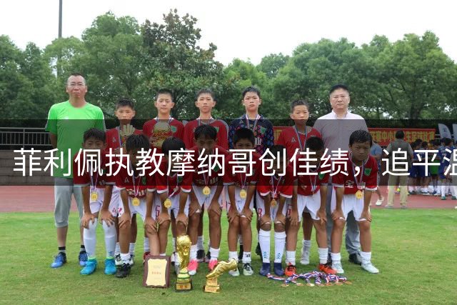 菲利佩执教摩纳哥创佳绩，追平温格记录