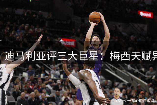 迪马利亚评三大巨星：梅西天赋异禀非地球人可比
