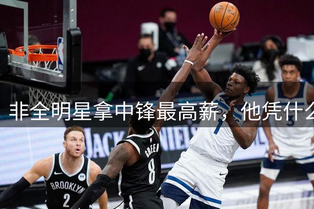 非全明星拿中锋最高薪，他凭什么被看好进全明星